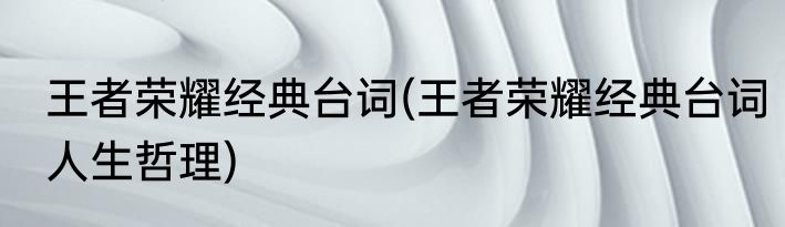 王者荣耀经典台词(王者荣耀经典台词人生哲理)