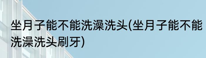 坐月子能不能洗澡洗头(坐月子能不能洗澡洗头刷牙)