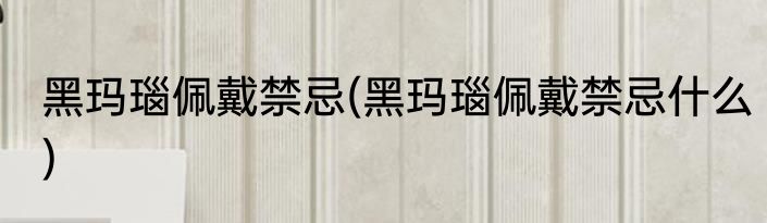 黑玛瑙佩戴禁忌(黑玛瑙佩戴禁忌什么)