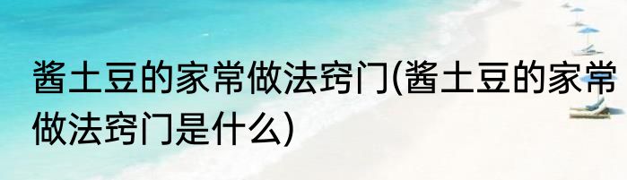 酱土豆的家常做法窍门(酱土豆的家常做法窍门是什么)