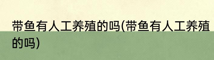 带鱼有人工养殖的吗(带鱼有人工养殖的吗)