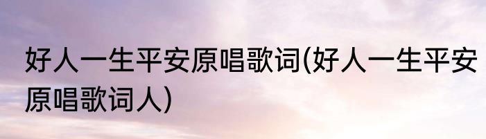 好人一生平安原唱歌词(好人一生平安原唱歌词人)