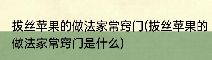 拔丝苹果的做法家常窍门(拔丝苹果的做法家常窍门是什么)