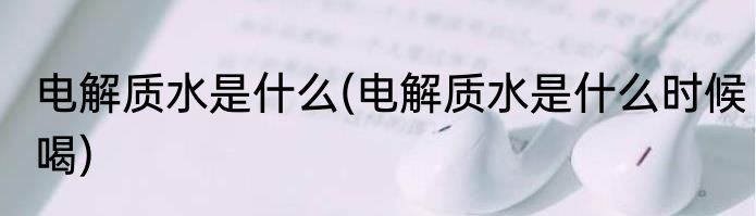 电解质水是什么(电解质水是什么时候喝)