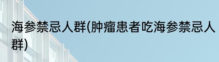 海参禁忌人群(肿瘤患者吃海参禁忌人群)