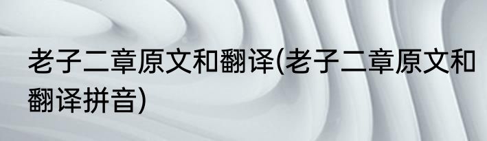 老子二章原文和翻译(老子二章原文和翻译拼音)