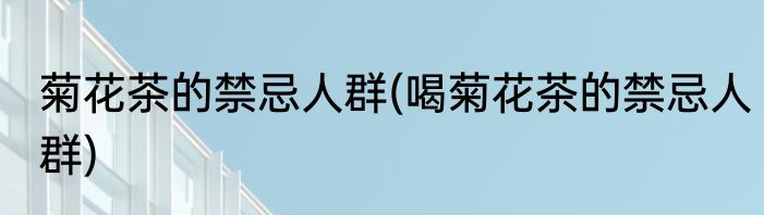 菊花茶的禁忌人群(喝菊花茶的禁忌人群)