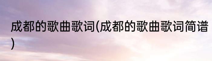 成都的歌曲歌词(成都的歌曲歌词简谱)