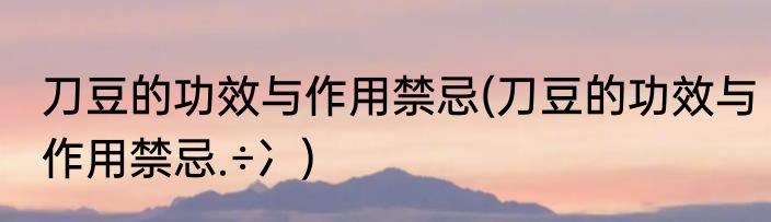 刀豆的功效与作用禁忌(刀豆的功效与作用禁忌.÷冫)