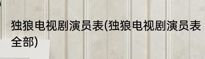 独狼电视剧演员表(独狼电视剧演员表全部)