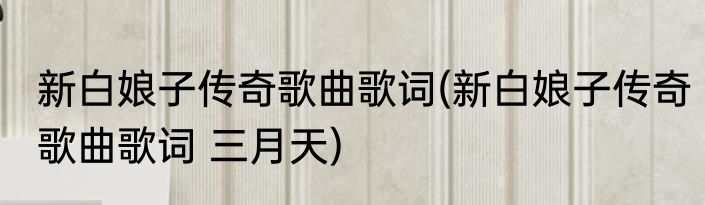 新白娘子传奇歌曲歌词(新白娘子传奇歌曲歌词 三月天)