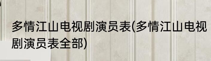 多情江山电视剧演员表(多情江山电视剧演员表全部)