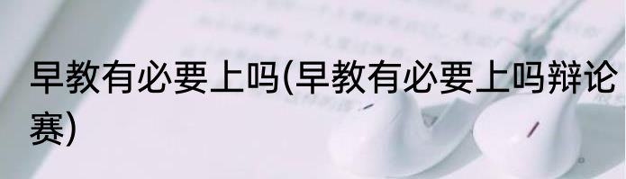 早教有必要上吗(早教有必要上吗辩论赛)