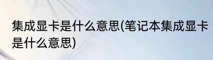 集成显卡是什么意思(笔记本集成显卡是什么意思)