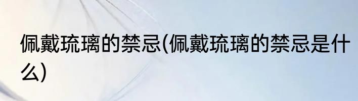 佩戴琉璃的禁忌(佩戴琉璃的禁忌是什么)