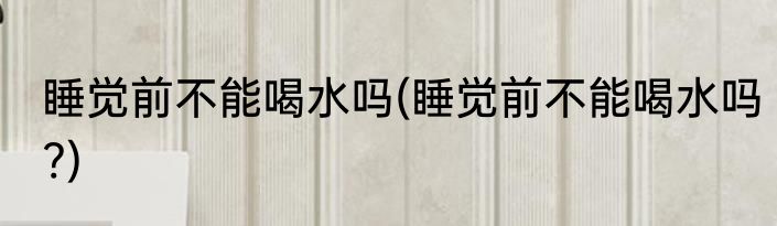 睡觉前不能喝水吗(睡觉前不能喝水吗?)