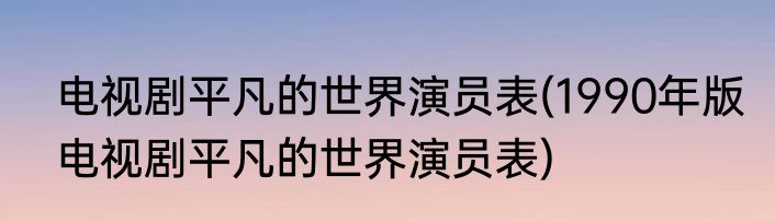 电视剧平凡的世界演员表(1990年版电视剧平凡的世界演员表)