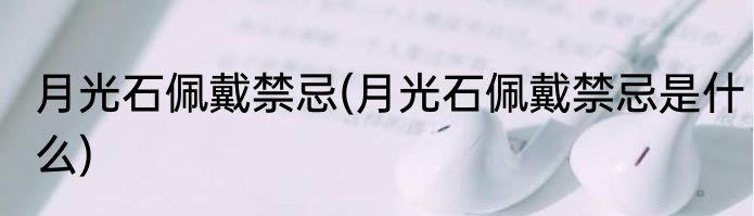 月光石佩戴禁忌(月光石佩戴禁忌是什么)