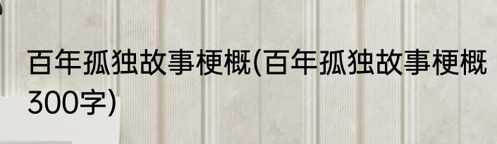 百年孤独故事梗概(百年孤独故事梗概300字)
