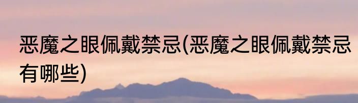 恶魔之眼佩戴禁忌(恶魔之眼佩戴禁忌有哪些)