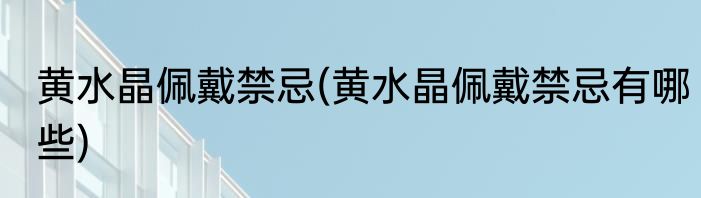 黄水晶佩戴禁忌(黄水晶佩戴禁忌有哪些)