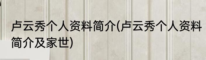 卢云秀个人资料简介(卢云秀个人资料简介及家世)