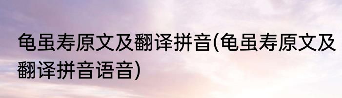 龟虽寿原文及翻译拼音(龟虽寿原文及翻译拼音语音)