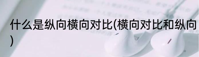什么是纵向横向对比(横向对比和纵向)