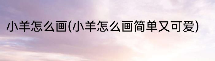 小羊怎么画(小羊怎么画简单又可爱)