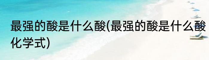 最强的酸是什么酸(最强的酸是什么酸化学式)
