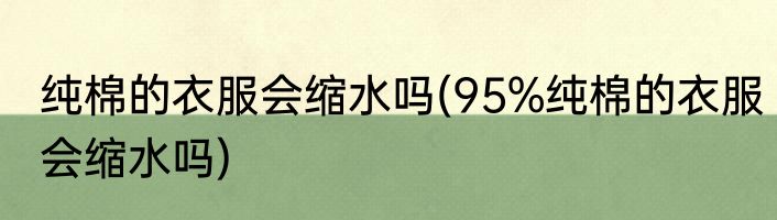 纯棉的衣服会缩水吗(95%纯棉的衣服会缩水吗)
