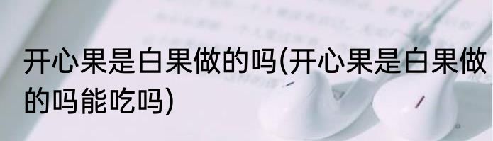 开心果是白果做的吗(开心果是白果做的吗能吃吗)