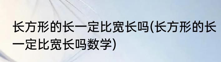 长方形的长一定比宽长吗(长方形的长一定比宽长吗数学)