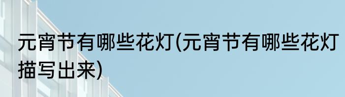 元宵节有哪些花灯(元宵节有哪些花灯描写出来)