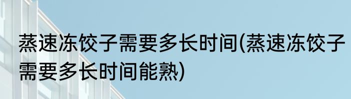 蒸速冻饺子需要多长时间(蒸速冻饺子需要多长时间能熟)