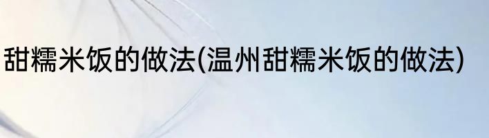 甜糯米饭的做法(温州甜糯米饭的做法)