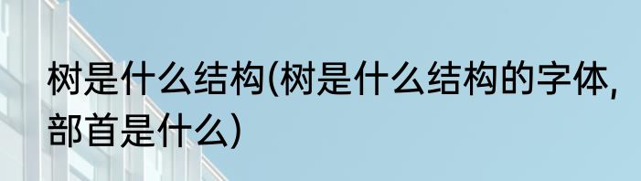 树是什么结构(树是什么结构的字体,部首是什么)