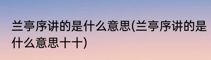 兰亭序讲的是什么意思(兰亭序讲的是什么意思十十)