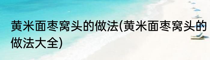 黄米面枣窝头的做法(黄米面枣窝头的做法大全)