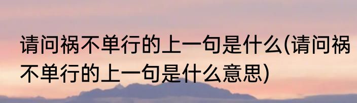 请问祸不单行的上一句是什么(请问祸不单行的上一句是什么意思)