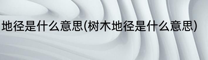 地径是什么意思(树木地径是什么意思)