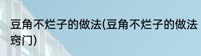 豆角不烂子的做法(豆角不烂子的做法窍门)