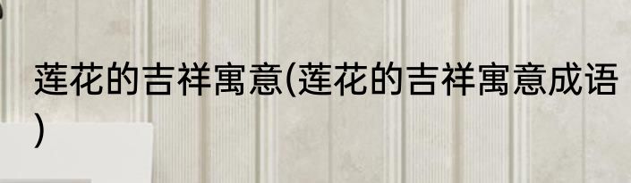 莲花的吉祥寓意(莲花的吉祥寓意成语)