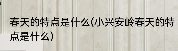 春天的特点是什么(小兴安岭春天的特点是什么)