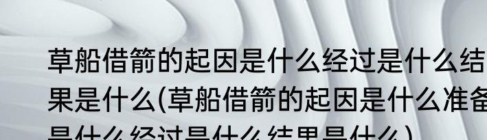 草船借箭的起因是什么经过是什么结果是什么(草船借箭的起因是什么准备是什么经过是什么结果是什么)