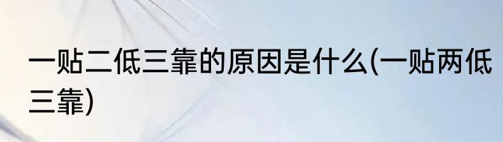 一贴二低三靠的原因是什么(一贴两低三靠)