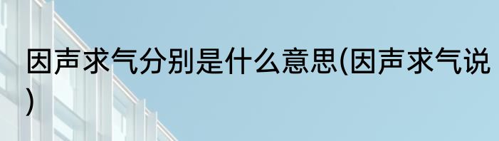 因声求气分别是什么意思(因声求气说)