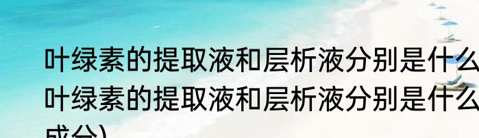 叶绿素的提取液和层析液分别是什么(叶绿素的提取液和层析液分别是什么成分)