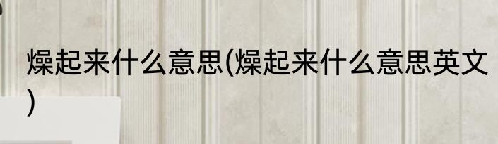 燥起来什么意思(燥起来什么意思英文)