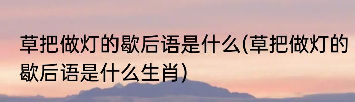 草把做灯的歇后语是什么(草把做灯的歇后语是什么生肖)